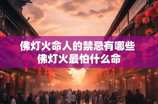佛灯火命人的禁忌有哪些 佛灯火最怕什么命