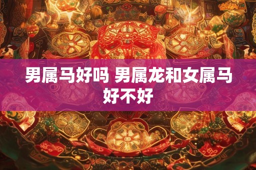 男属马好吗 男属龙和女属马好不好