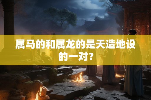 属马的和属龙的是天造地设的一对？