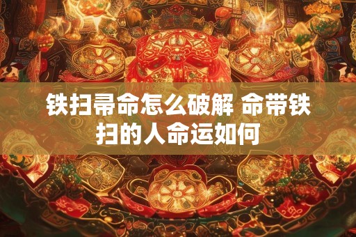 铁扫帚命怎么破解 命带铁扫的人命运如何