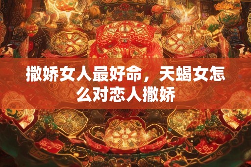 撒娇女人最好命，天蝎女怎么对恋人撒娇