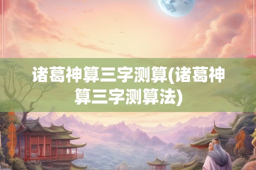 诸葛神算三字测算(诸葛神算三字测算法)