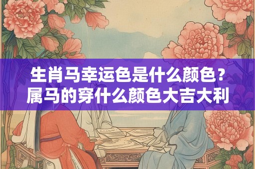 生肖马幸运色是什么颜色？属马的穿什么颜色大吉大利