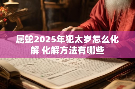 属蛇2025年犯太岁怎么化解 化解方法有哪些