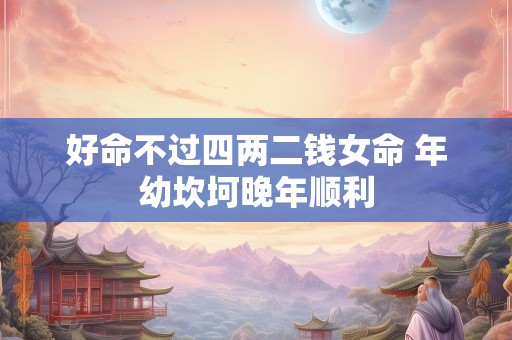 好命不过四两二钱女命 年幼坎坷晚年顺利
