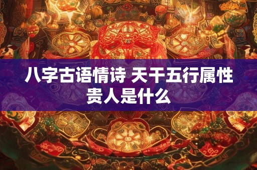 八字古语情诗 天干五行属性贵人是什么