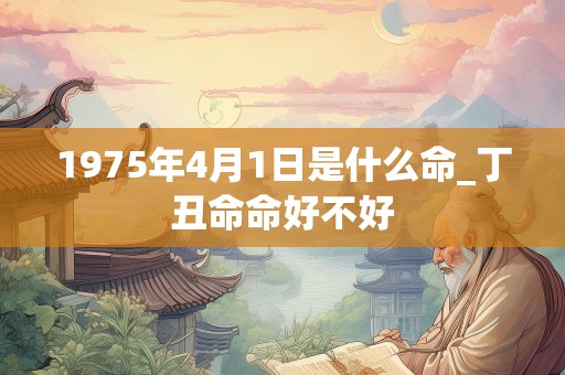 1975年4月1日是什么命_丁丑命命好不好