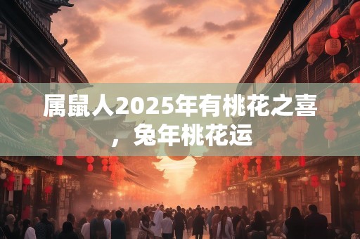 属鼠人2025年有桃花之喜，兔年桃花运