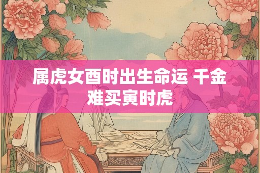 属虎女酉时出生命运 千金难买寅时虎
