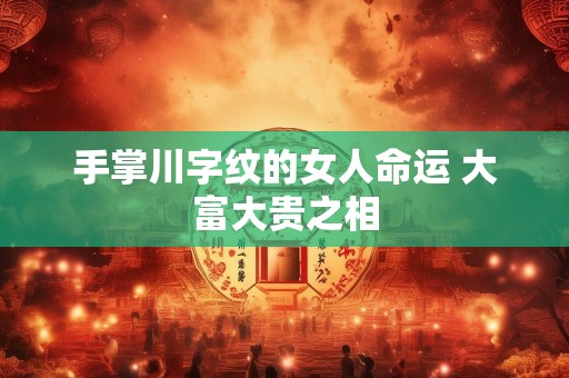 手掌川字纹的女人命运 大富大贵之相