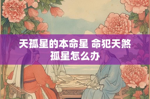 天孤星的本命星 命犯天煞孤星怎么办