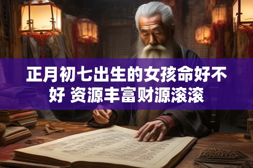 正月初七出生的女孩命好不好 资源丰富财源滚滚