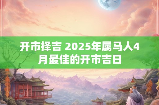 开市择吉 2025年属马人4月最佳的开市吉日