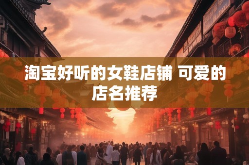淘宝好听的女鞋店铺 可爱的店名推荐