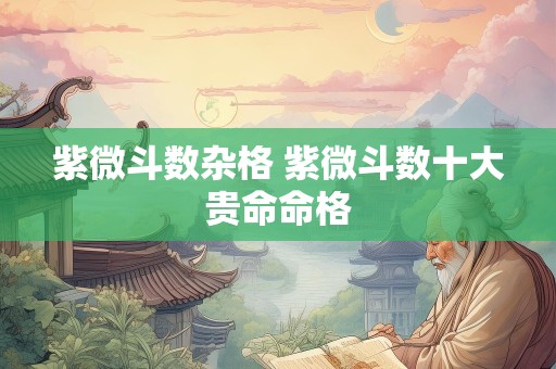 紫微斗数杂格 紫微斗数十大贵命命格