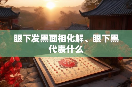 眼下发黑面相化解、眼下黑代表什么
