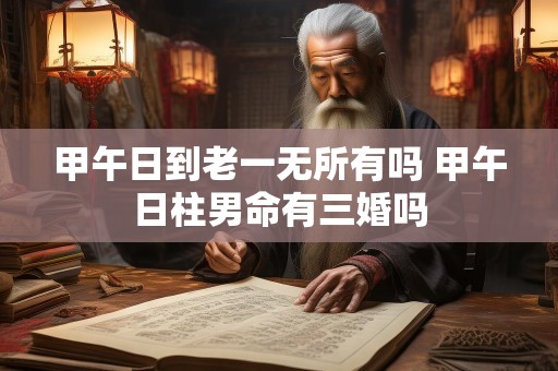 甲午日到老一无所有吗 甲午日柱男命有三婚吗