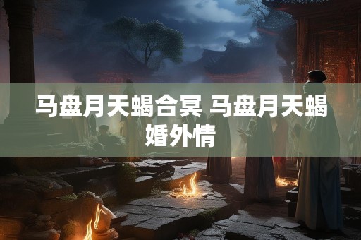 马盘月天蝎合冥 马盘月天蝎婚外情