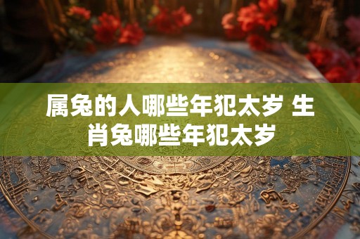 属兔的人哪些年犯太岁 生肖兔哪些年犯太岁