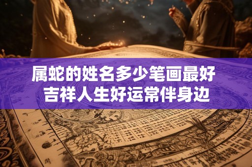属蛇的姓名多少笔画最好 吉祥人生好运常伴身边