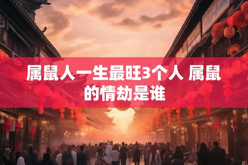 属鼠人一生最旺3个人 属鼠的情劫是谁