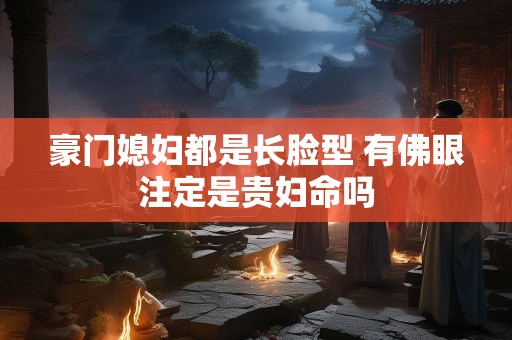 豪门媳妇都是长脸型 有佛眼注定是贵妇命吗