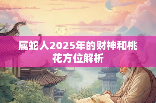 属蛇人2025年的财神和桃花方位解析
