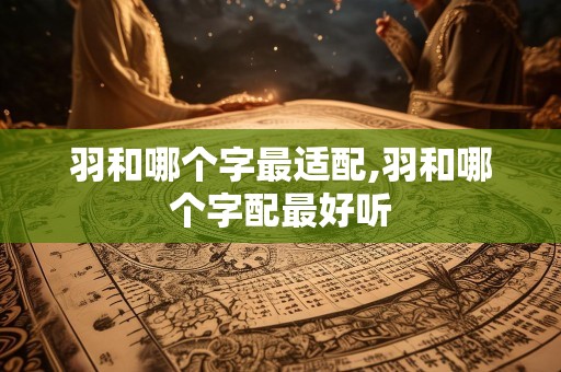 羽和哪个字最适配,羽和哪个字配最好听