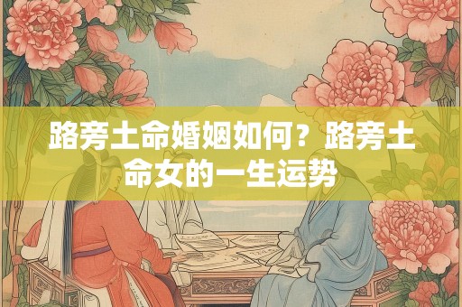 路旁土命婚姻如何？路旁土命女的一生运势