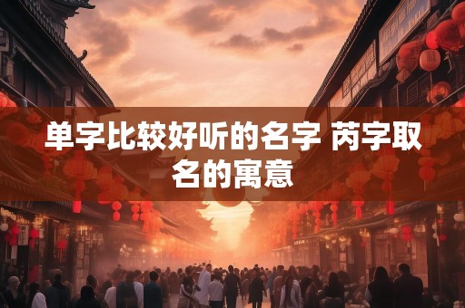 单字比较好听的名字 芮字取名的寓意