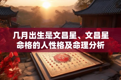 几月出生是文昌星、文昌星命格的人性格及命理分析