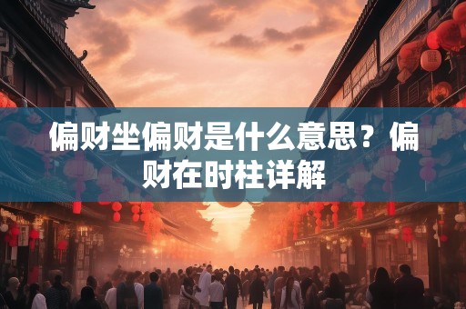 偏财坐偏财是什么意思？偏财在时柱详解
