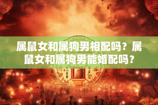 属鼠女和属狗男相配吗？属鼠女和属狗男能婚配吗？