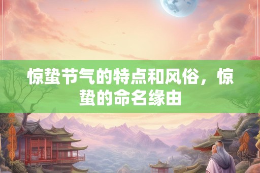 惊蛰节气的特点和风俗，惊蛰的命名缘由