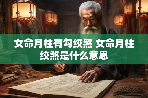 女命月柱有勾绞煞 女命月柱绞煞是什么意思