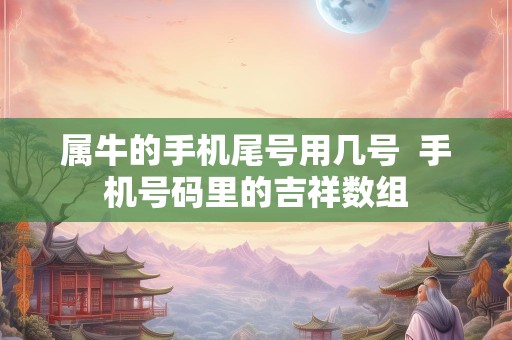 属牛的手机尾号用几号  手机号码里的吉祥数组