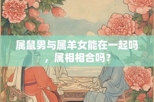 属鼠男与属羊女能在一起吗，属相相合吗？