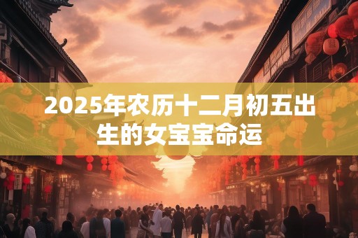 2025年农历十二月初五出生的女宝宝命运
