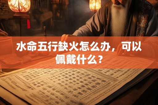 水命五行缺火怎么办，可以佩戴什么？