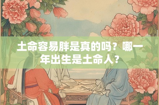 土命容易胖是真的吗？哪一年出生是土命人？