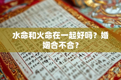 水命和火命在一起好吗？婚姻合不合？