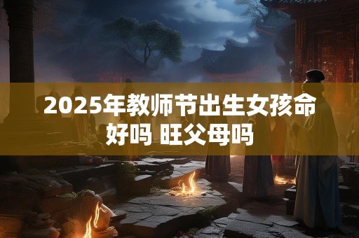2025年教师节出生女孩命好吗 旺父母吗
