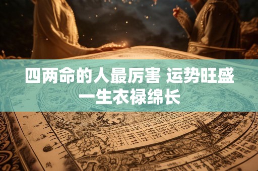 四两命的人最厉害 运势旺盛一生衣禄绵长