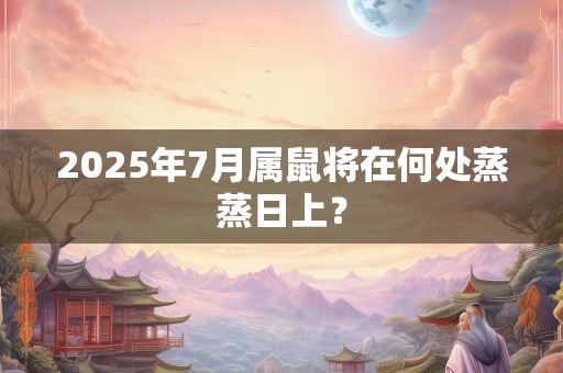 2025年7月属鼠将在何处蒸蒸日上？