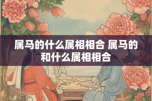 属马的什么属相相合 属马的和什么属相相合