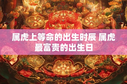 属虎上等命的出生时辰 属虎最富贵的出生日