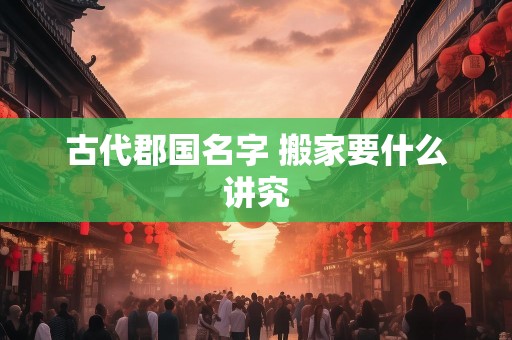 古代郡国名字 搬家要什么讲究