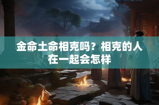 金命土命相克吗？相克的人在一起会怎样