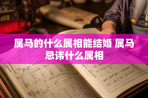 属马的什么属相能结婚 属马忌讳什么属相