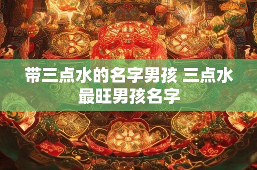 带三点水的名字男孩 三点水最旺男孩名字